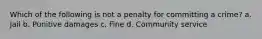 Which of the following is not a penalty for committing a crime? a. Jail b. Punitive damages c. Fine d. Community service