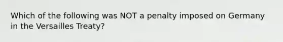 Which of the following was NOT a penalty imposed on Germany in the Versailles Treaty?