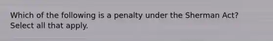 Which of the following is a penalty under the Sherman Act? Select all that apply.