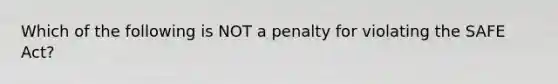 Which of the following is NOT a penalty for violating the SAFE Act?