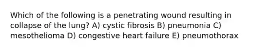 Which of the following is a penetrating wound resulting in collapse of the lung? A) cystic fibrosis B) pneumonia C) mesothelioma D) congestive heart failure E) pneumothorax