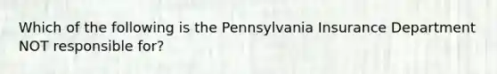 Which of the following is the Pennsylvania Insurance Department NOT responsible for?