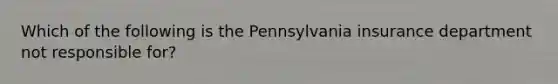 Which of the following is the Pennsylvania insurance department not responsible for?