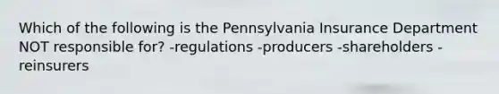 Which of the following is the Pennsylvania Insurance Department NOT responsible for? -regulations -producers -shareholders -reinsurers