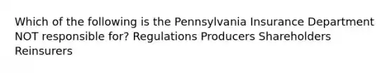 Which of the following is the Pennsylvania Insurance Department NOT responsible for? Regulations Producers Shareholders Reinsurers