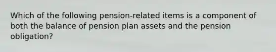 Which of the following pension-related items is a component of both the balance of pension plan assets and the pension obligation?