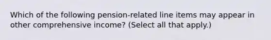 Which of the following pension-related line items may appear in other comprehensive income? (Select all that apply.)