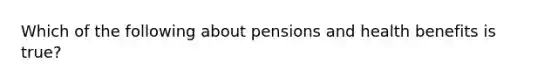 Which of the following about pensions and health benefits is true?