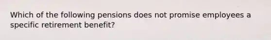 Which of the following pensions does not promise employees a specific retirement benefit?