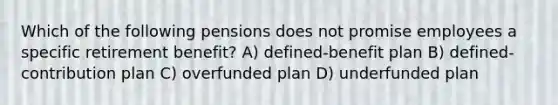 Which of the following pensions does not promise employees a specific retirement benefit? A) defined-benefit plan B) defined-contribution plan C) overfunded plan D) underfunded plan