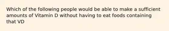 Which of the following people would be able to make a sufficient amounts of Vitamin D without having to eat foods containing that VD