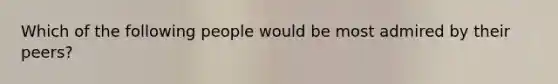 Which of the following people would be most admired by their peers?