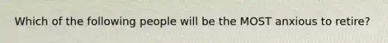 Which of the following people will be the MOST anxious to retire?