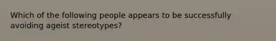 Which of the following people appears to be successfully avoiding ageist stereotypes?