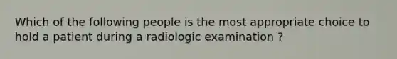 Which of the following people is the most appropriate choice to hold a patient during a radiologic examination ?