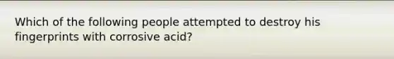 Which of the following people attempted to destroy his fingerprints with corrosive acid?