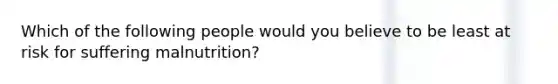 Which of the following people would you believe to be least at risk for suffering malnutrition?