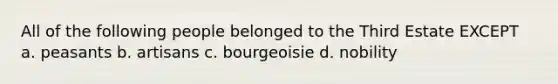 All of the following people belonged to the Third Estate EXCEPT a. peasants b. artisans c. bourgeoisie d. nobility