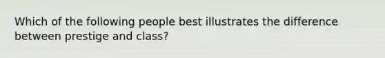 Which of the following people best illustrates the difference between prestige and class?