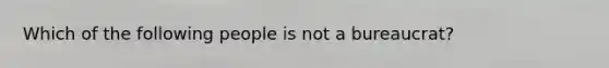 Which of the following people is not a bureaucrat?