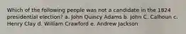 Which of the following people was not a candidate in the 1824 presidential election? a. John Quincy Adams b. John C. Calhoun c. Henry Clay d. William Crawford e. Andrew Jackson
