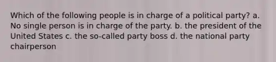 Which of the following people is in charge of a political party? a. No single person is in charge of the party. b. the president of the United States c. the so-called party boss d. the national party chairperson