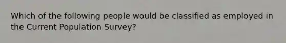 Which of the following people would be classified as employed in the Current Population​ Survey?