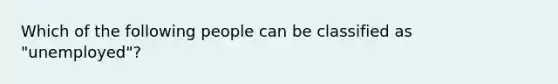 Which of the following people can be classified as "unemployed"?