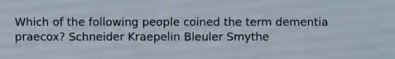 Which of the following people coined the term dementia praecox? Schneider Kraepelin Bleuler Smythe