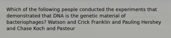 Which of the following people conducted the experiments that demonstrated that DNA is the genetic material of bacteriophages? Watson and Crick Franklin and Pauling Hershey and Chase Koch and Pasteur