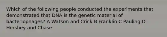 Which of the following people conducted the experiments that demonstrated that DNA is the genetic material of bacteriophages? A Watson and Crick B Franklin C Pauling D Hershey and Chase