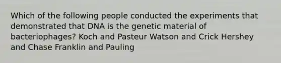 Which of the following people conducted the experiments that demonstrated that DNA is the genetic material of bacteriophages? Koch and Pasteur Watson and Crick Hershey and Chase Franklin and Pauling