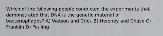 Which of the following people conducted the experiments that demonstrated that DNA is the genetic material of bacteriophages? A) Watson and Crick B) Hershey and Chase C) Franklin D) Pauling