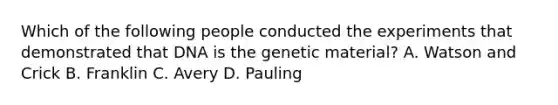 Which of the following people conducted the experiments that demonstrated that DNA is the genetic material? A. Watson and Crick B. Franklin C. Avery D. Pauling