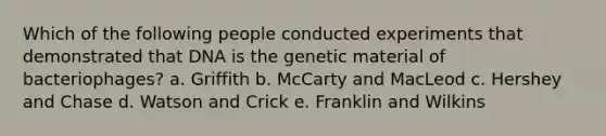 Which of the following people conducted experiments that demonstrated that DNA is the genetic material of bacteriophages? a. Griffith b. McCarty and MacLeod c. Hershey and Chase d. Watson and Crick e. Franklin and Wilkins