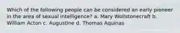 Which of the following people can be considered an early pioneer in the area of sexual intelligence? a. Mary Wollstonecraft b. William Acton c. Augustine d. Thomas Aquinas