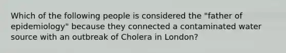 Which of the following people is considered the "father of epidemiology" because they connected a contaminated water source with an outbreak of Cholera in London?