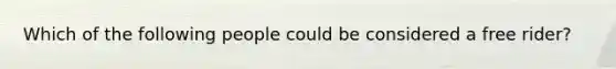 Which of the following people could be considered a free rider?