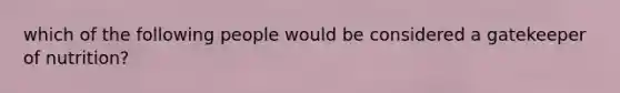 which of the following people would be considered a gatekeeper of nutrition?