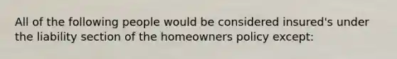 All of the following people would be considered insured's under the liability section of the homeowners policy except: