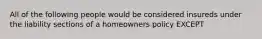 All of the following people would be considered insureds under the liability sections of a homeowners policy EXCEPT