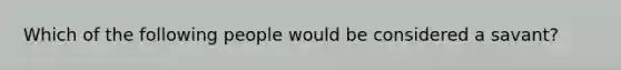 Which of the following people would be considered a savant?