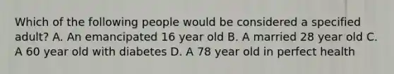 Which of the following people would be considered a specified adult? A. An emancipated 16 year old B. A married 28 year old C. A 60 year old with diabetes D. A 78 year old in perfect health