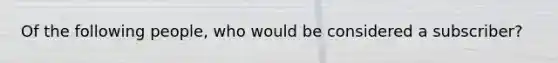 Of the following people, who would be considered a subscriber?