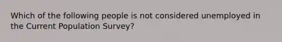 Which of the following people is not considered unemployed in the Current Population Survey?