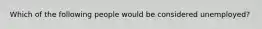 Which of the following people would be considered unemployed?