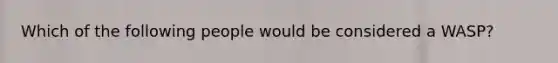 Which of the following people would be considered a WASP?