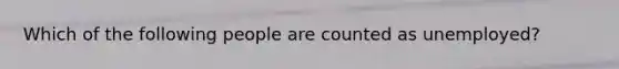 Which of the following people are counted as unemployed?