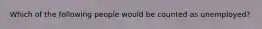Which of the following people would be counted as unemployed?
