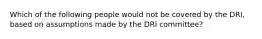 Which of the following people would not be covered by the DRI, based on assumptions made by the DRI committee?​